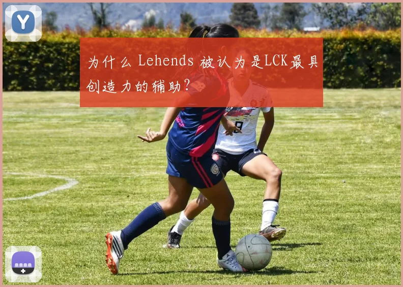 为什么 Lehends 被认为是LCK最具创造力的辅助?