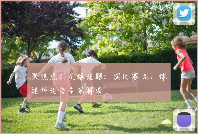 聚焦虎扑足球话题：实时赛况、球迷评论与专家解读