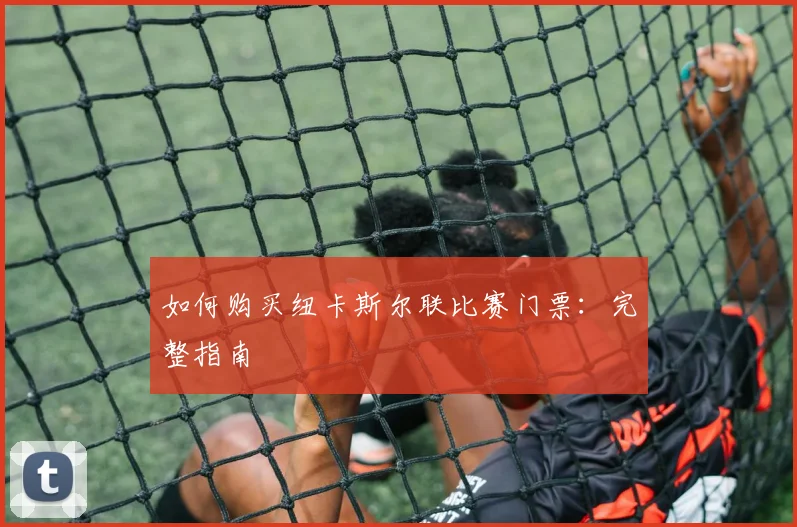 如何购买纽卡斯尔联比赛门票:完整指南