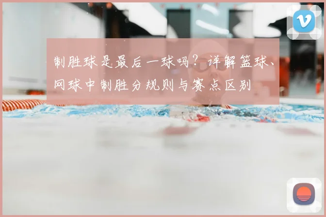 制胜球是最后一球吗?详解篮球、网球中制胜分规则与赛点区别