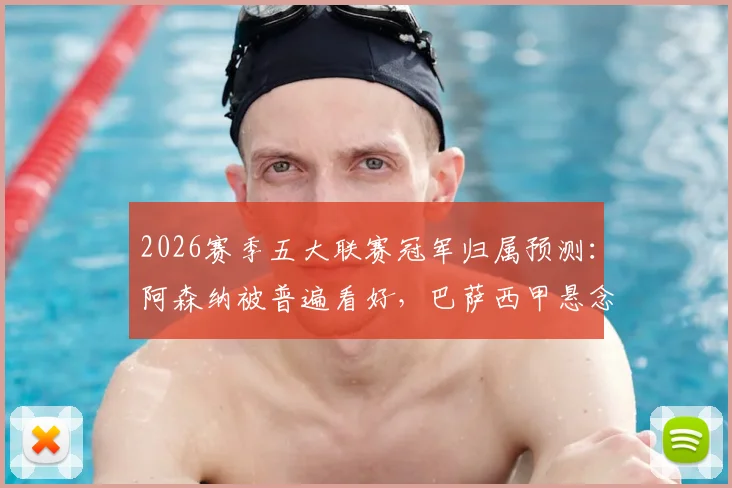 2026赛季五大联赛冠军归属预测：阿森纳被普遍看好，巴萨西甲悬念几何？