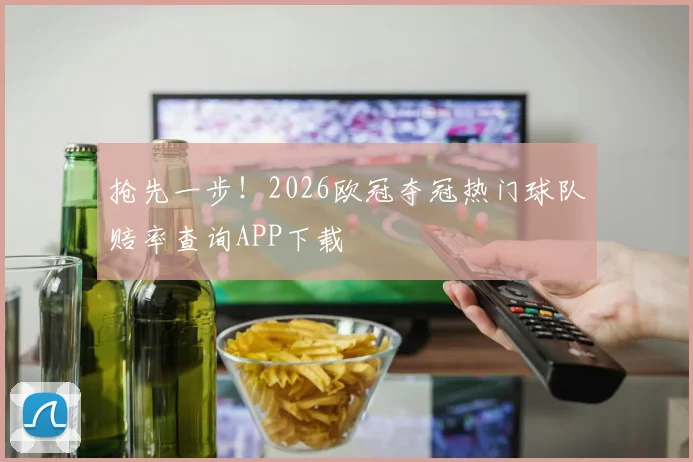 抢先一步!2026欧冠夺冠热门球队赔率查询APP下载