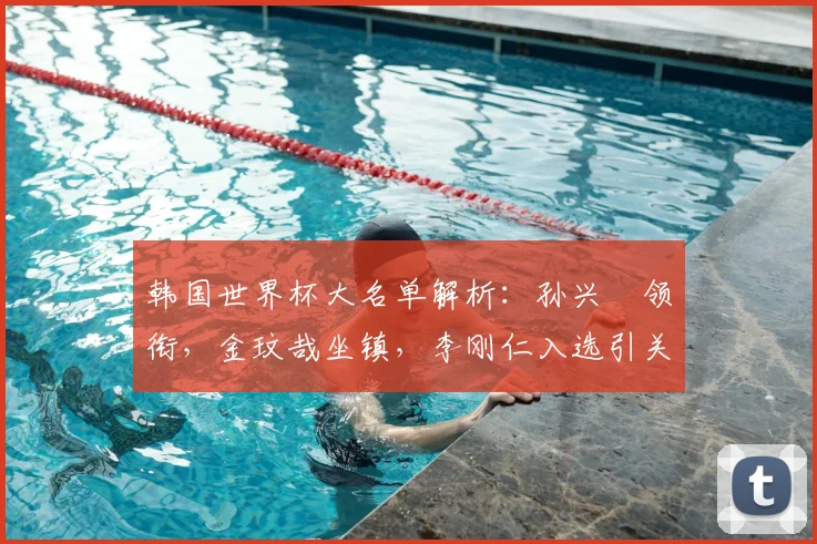 韩国世界杯大名单解析：孙兴慜领衔，金玟哉坐镇，李刚仁入选引关注
