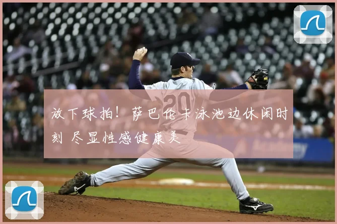 放下球拍！萨巴伦卡泳池边休闲时刻 尽显性感健康美