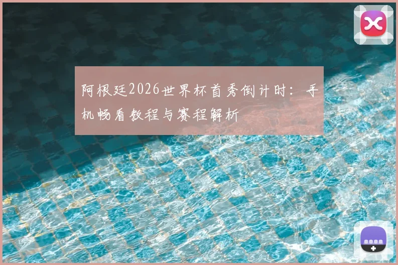 阿根廷2026世界杯首秀倒计时:手机畅看教程与赛程解析