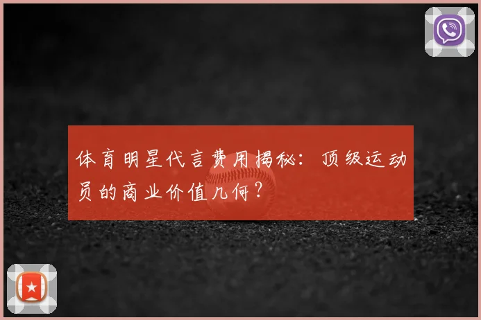体育明星代言费用揭秘:顶级运动员的商业价值几何?