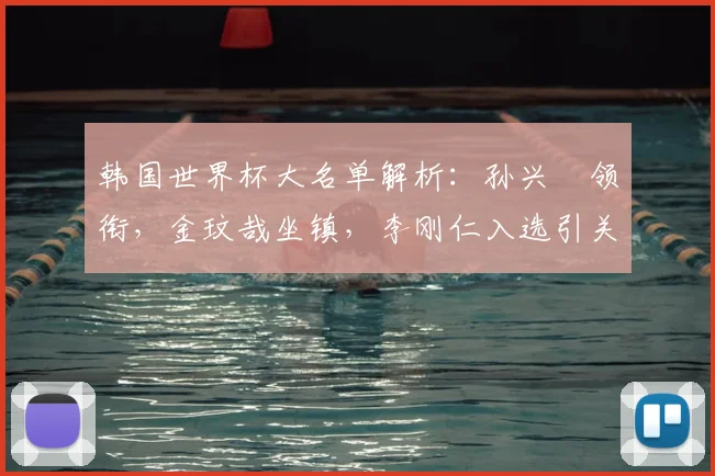 韩国世界杯大名单解析:孙兴慜领衔,金玟哉坐镇,李刚仁入选引关注