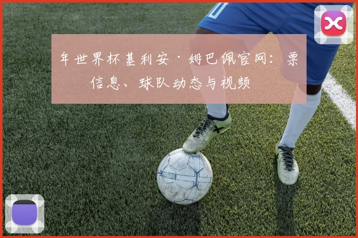 年世界杯基利安·姆巴佩官网:票务信息、球队动态与视频