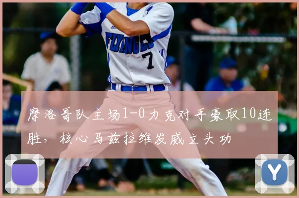 摩洛哥队主场1-0力克对手豪取10连胜,核心马兹拉维发威立头功