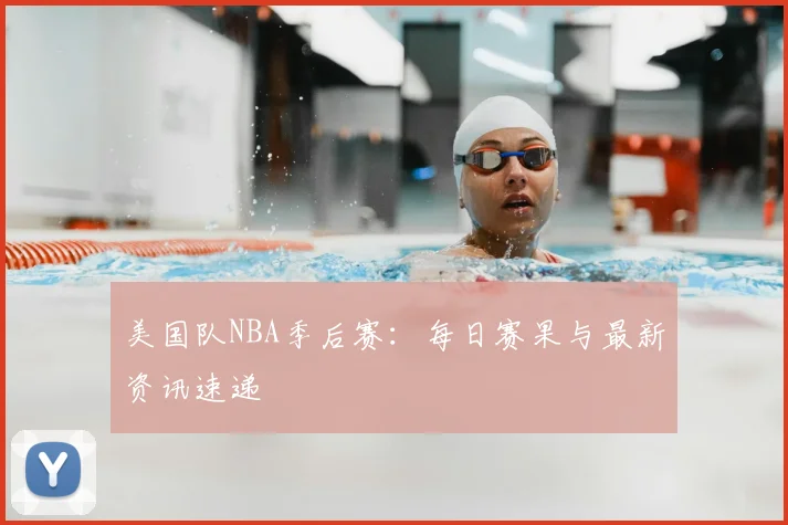 美国队NBA季后赛：每日赛果与最新资讯速递