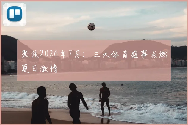 聚焦2026年7月:三大体育盛事点燃夏日激情