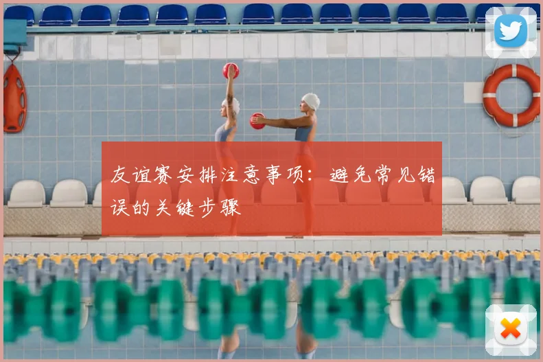 友谊赛安排注意事项:避免常见错误的关键步骤