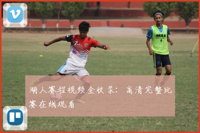 湖人赛程视频全收录：高清完整比赛在线观看