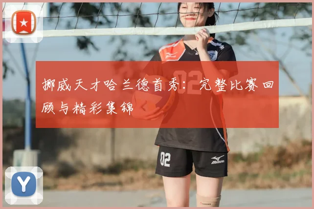 挪威天才哈兰德首秀：完整比赛回顾与精彩集锦