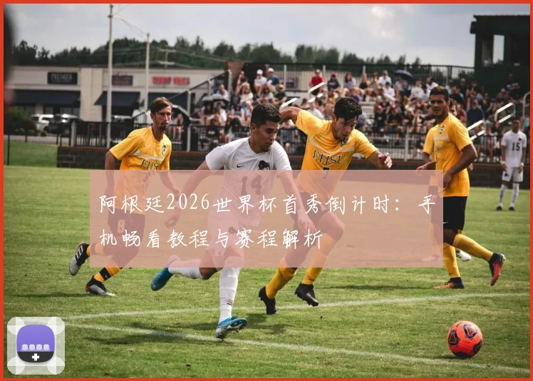 阿根廷2026世界杯首秀倒计时：手机畅看教程与赛程解析