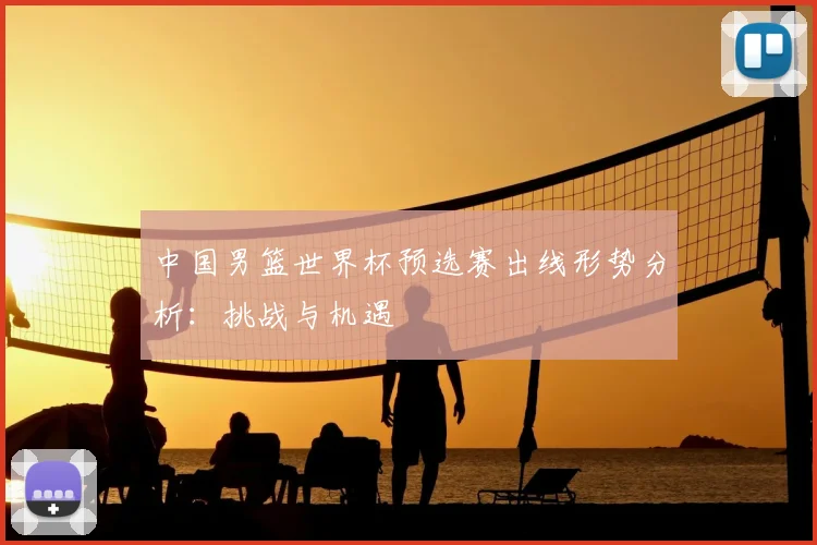 中国男篮世界杯预选赛出线形势分析：挑战与机遇