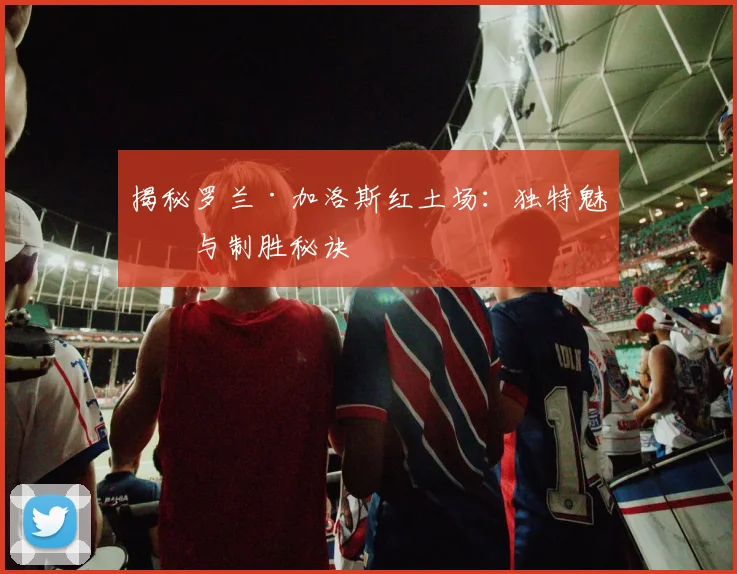 揭秘罗兰·加洛斯红土场：独特魅力与制胜秘诀