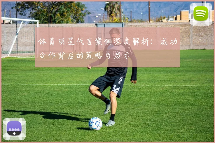 体育明星代言案例深度解析：成功合作背后的策略与启示