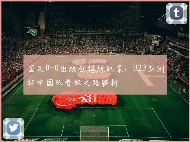 国足0-0出线创尴尬纪录，U23亚洲杯中国队晋级之路解析