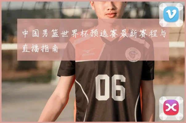 中国男篮世界杯预选赛最新赛程与直播指南