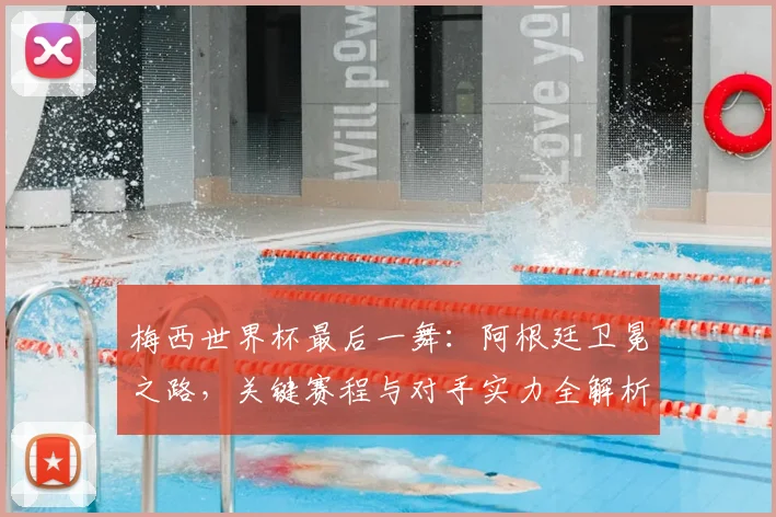 梅西世界杯最后一舞:阿根廷卫冕之路,关键赛程与对手实力全解析