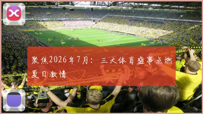 聚焦2026年7月:三大体育盛事点燃夏日激情