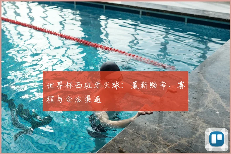 世界杯西班牙买球:最新赔率、赛程与合法渠道