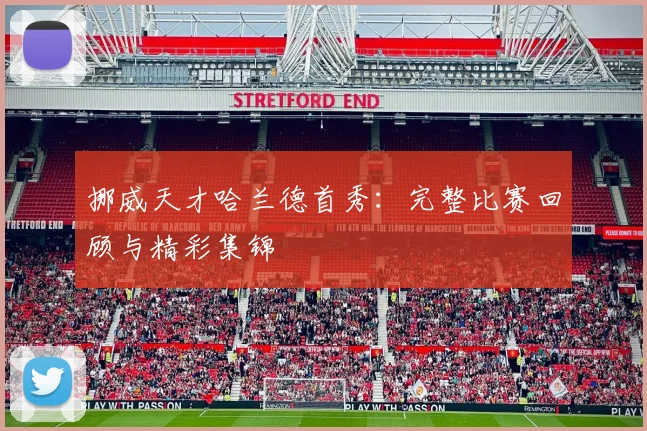 挪威天才哈兰德首秀：完整比赛回顾与精彩集锦