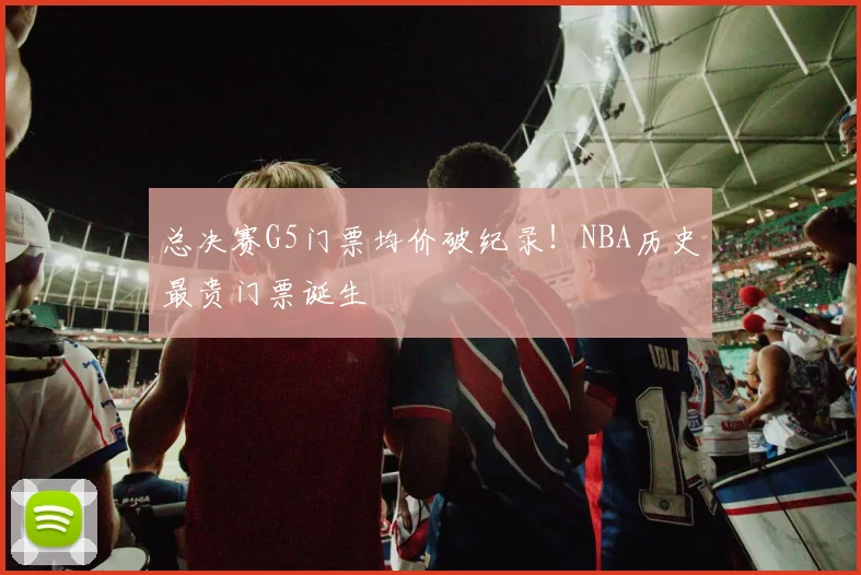 总决赛G5门票均价破纪录！NBA历史最贵门票诞生
