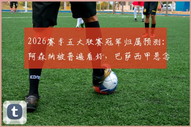 2026赛季五大联赛冠军归属预测:阿森纳被普遍看好,巴萨西甲悬念几何?