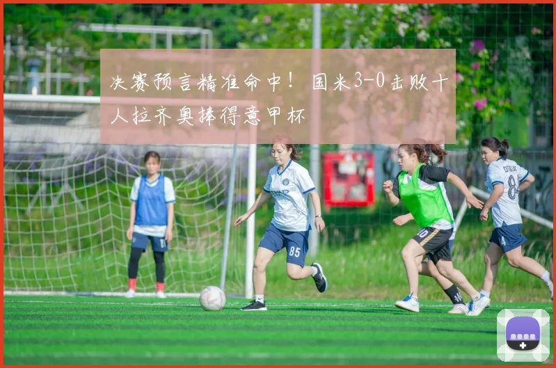 决赛预言精准命中!国米3-0击败十人拉齐奥捧得意甲杯