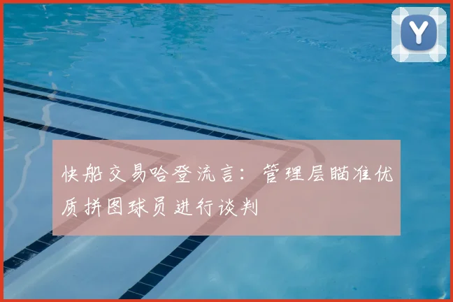 快船交易哈登流言:管理层瞄准优质拼图球员进行谈判