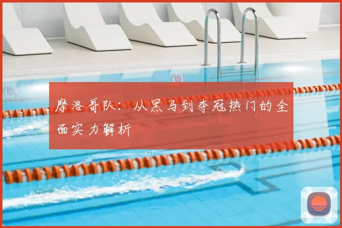 摩洛哥队：从黑马到夺冠热门的全面实力解析