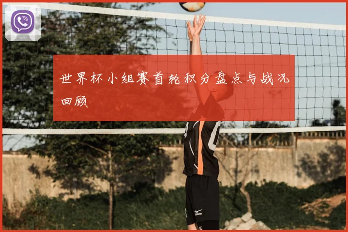 世界杯小组赛首轮积分盘点与战况回顾