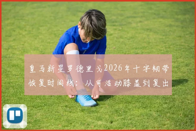 皇马新星罗德里戈2026年十字韧带恢复时间线：从可活动膝盖到复出训练，详细恢复阶段解析与训练方法参考