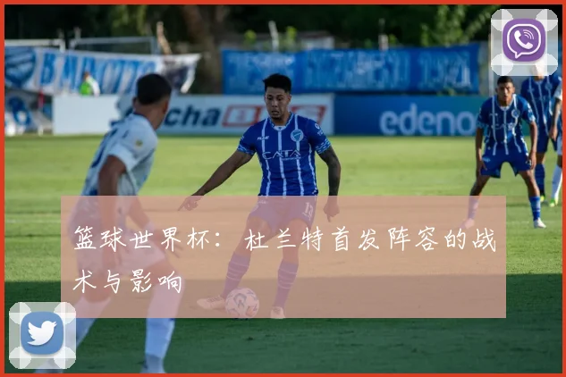 篮球世界杯：杜兰特首发阵容的战术与影响