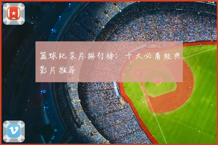 篮球纪录片排行榜：十大必看经典影片推荐