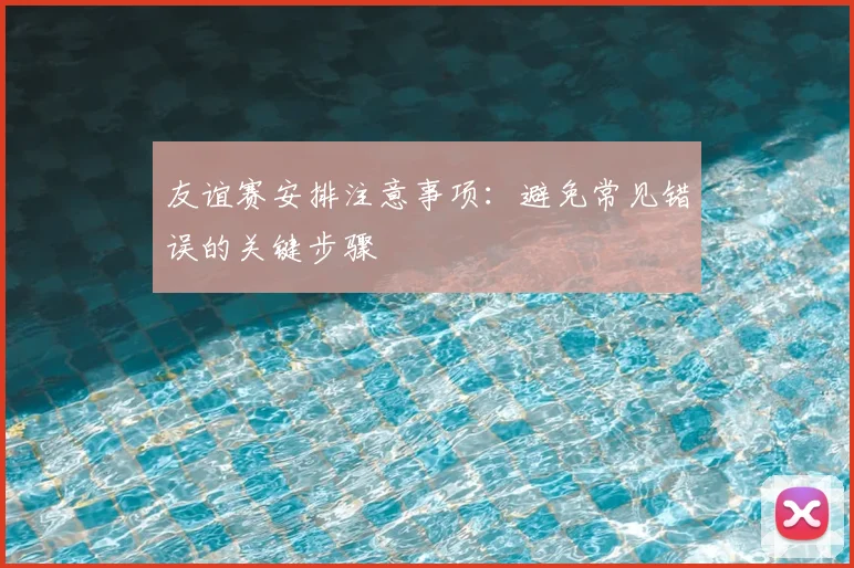 友谊赛安排注意事项：避免常见错误的关键步骤