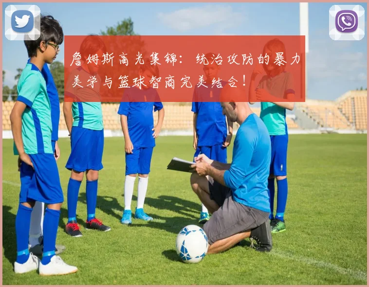 詹姆斯高光集锦：统治攻防的暴力美学与篮球智商完美结合！