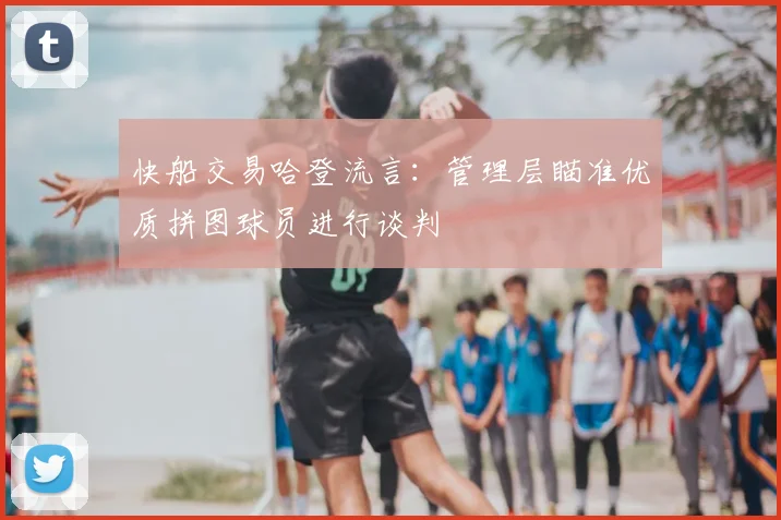 快船交易哈登流言：管理层瞄准优质拼图球员进行谈判