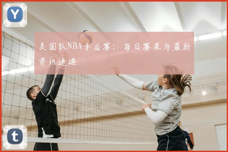 美国队NBA季后赛：每日赛果与最新资讯速递