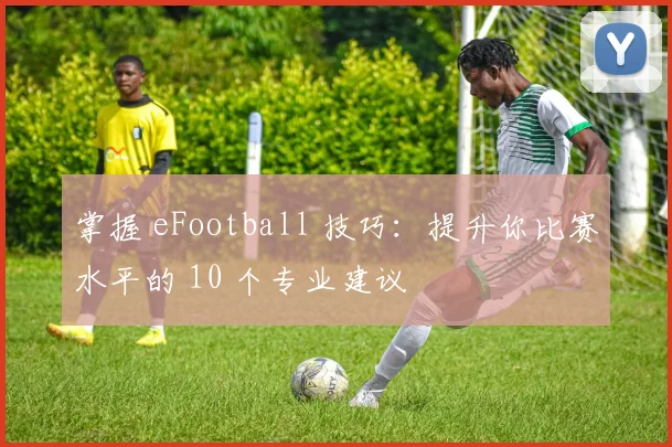 掌握 eFootball 技巧:提升你比赛水平的 10 个专业建议