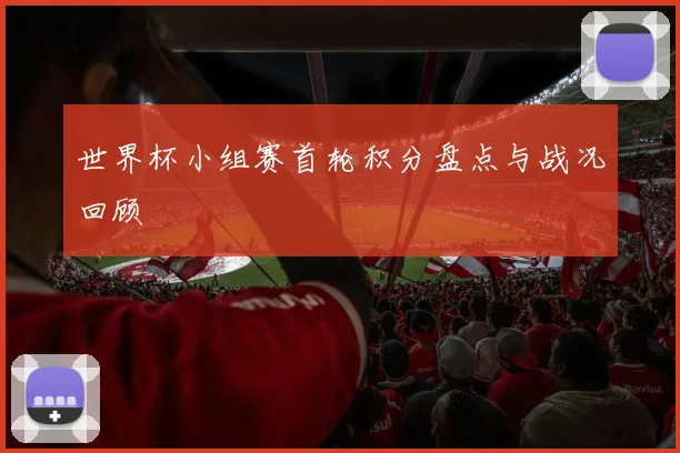 世界杯小组赛首轮积分盘点与战况回顾